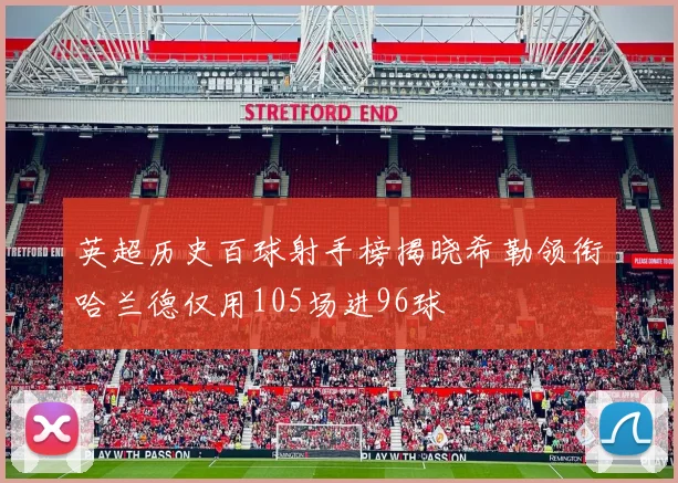 英超历史百球射手榜揭晓希勒领衔哈兰德仅用105场进96球