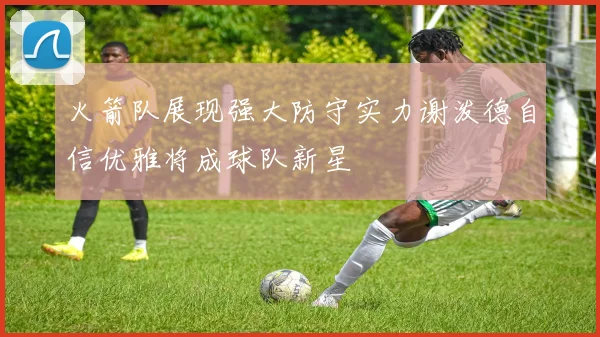 火箭队展现强大防守实力谢泼德自信优雅将成球队新星