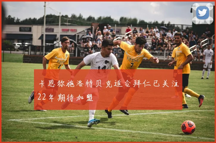 卡恩称施洛特贝克适合拜仁已关注22年期待加盟