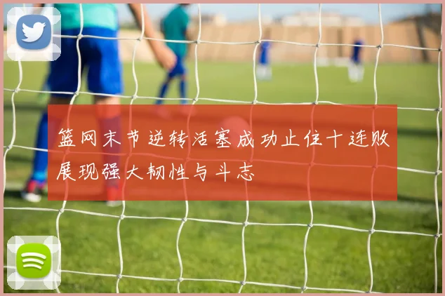篮网末节逆转活塞成功止住十连败展现强大韧性与斗志