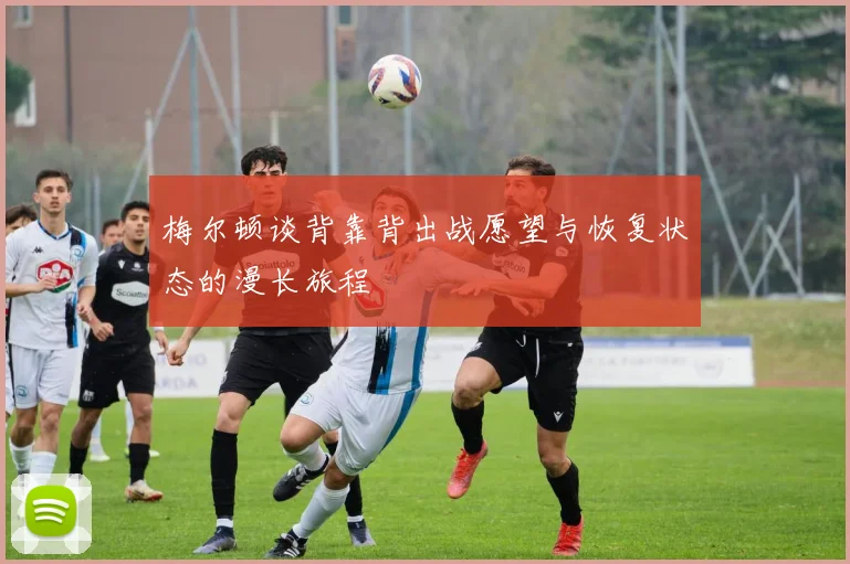 梅尔顿谈背靠背出战愿望与恢复状态的漫长旅程