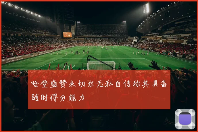 哈登盛赞米切尔无私自信称其具备随时得分能力
