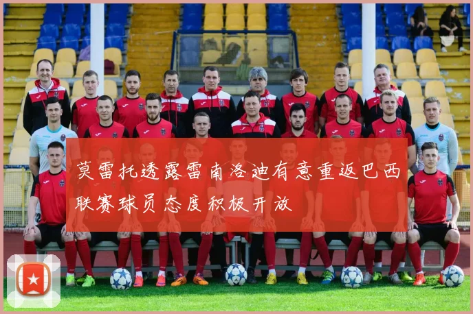 莫雷托透露雷南洛迪有意重返巴西联赛球员态度积极开放