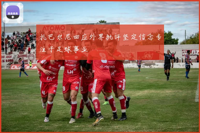 扎巴尔尼回应外界批评坚定信念专注于足球事业