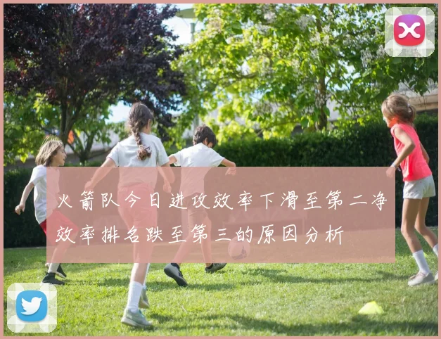 火箭队今日进攻效率下滑至第二净效率排名跌至第三的原因分析