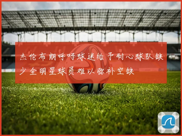 杰伦布朗呼吁球迷给予耐心球队缺少全明星球员难以弥补空缺