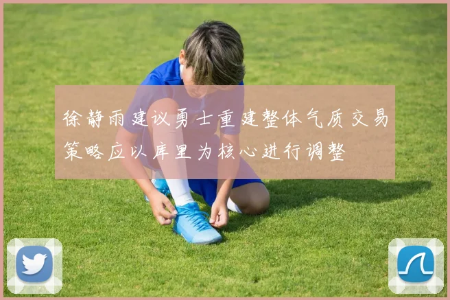 徐静雨建议勇士重建整体气质交易策略应以库里为核心进行调整