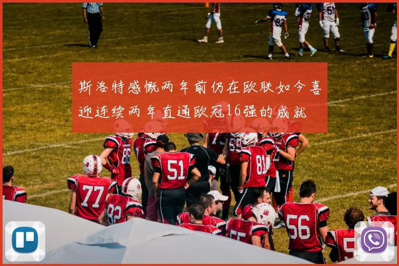斯洛特感慨两年前仍在欧联如今喜迎连续两年直通欧冠16强的成就