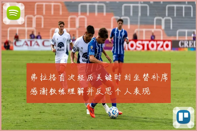 弗拉格首次经历关键时刻坐替补席感谢教练理解并反思个人表现