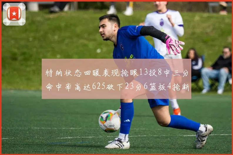 特纳状态回暖表现抢眼13投8中三分命中率高达625砍下23分6篮板4抢断1盖帽