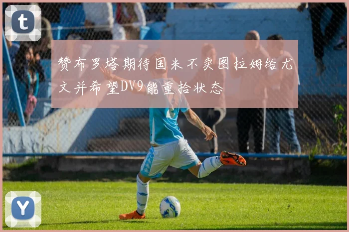 赞布罗塔期待国米不卖图拉姆给尤文并希望DV9能重拾状态