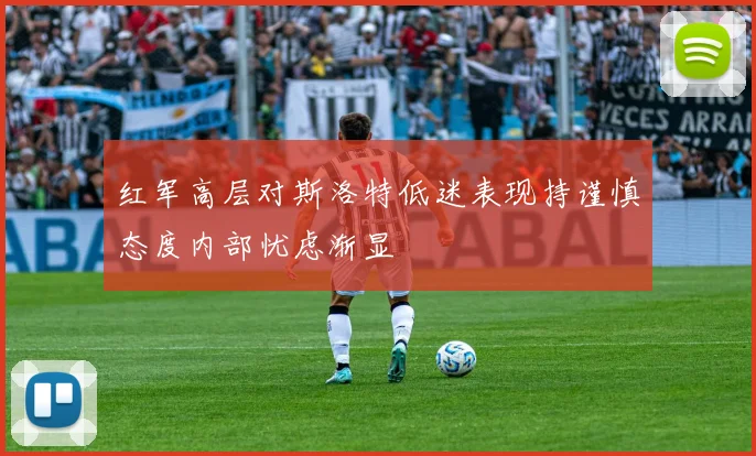红军高层对斯洛特低迷表现持谨慎态度内部忧虑渐显