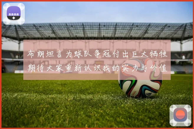 布朗坦言为球队争冠付出巨大牺牲期待大家重新认识我的实力与价值